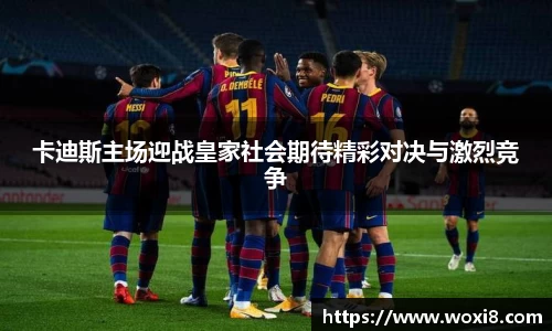 卡迪斯主场迎战皇家社会期待精彩对决与激烈竞争